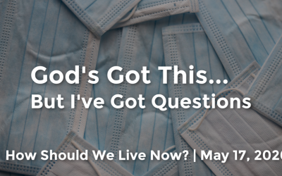 God’s Got This…But I’ve Got Questions | How Should We Live Now? | May 17, 2020