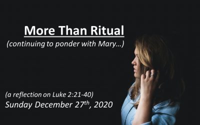 More than Ritual (continuing to ponder Mary…) | A reflection on Luke 2:21-20 | December 27, 2020