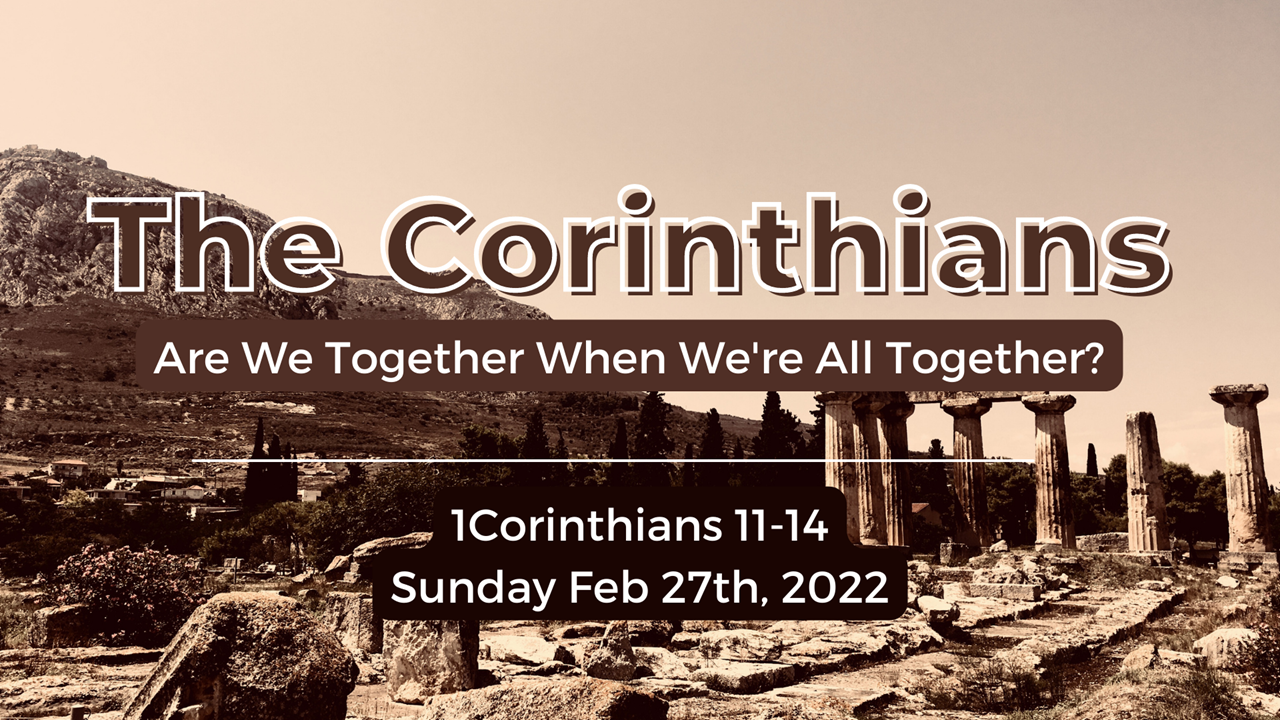 The Corinthians | Are We Together When We’re All Together? | 1 Corinthians 11-14 | February 27, 2022