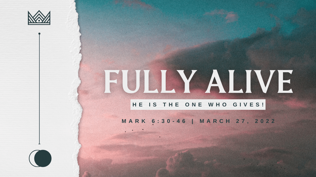 Fully Alive | He Is The One Who Gives! | Mark 6:30-46 | March 27, 2022 | Pastor David Bratlie