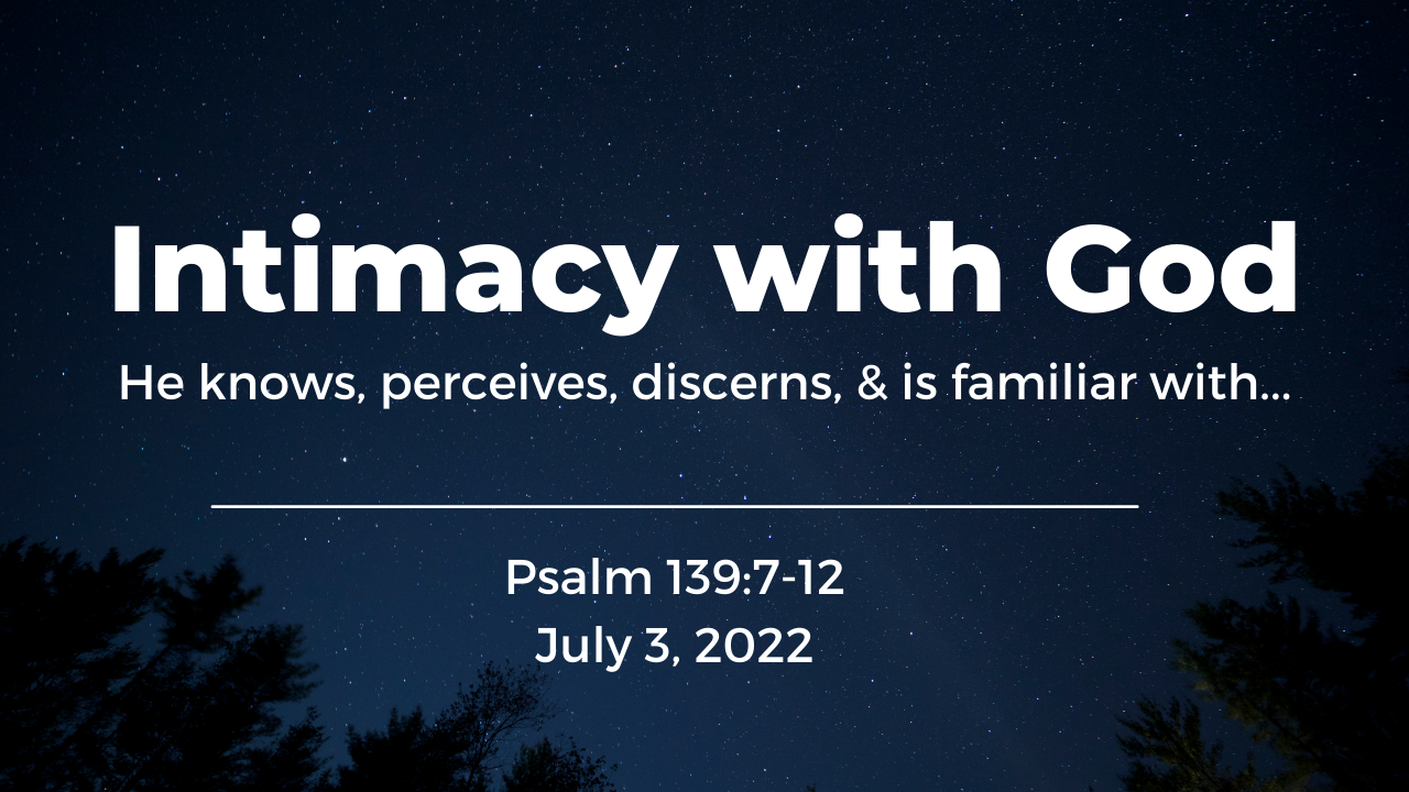 Intimacy with God | He knows, perceives, discerns, & is familiar with…  | Psalm 139:1-7 | June 26, 2022