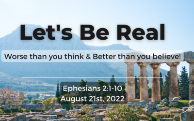 Let’s Be Real | Worse than you think & Better than you believe! | Ephesians 2:1-10 | August 21, 2022