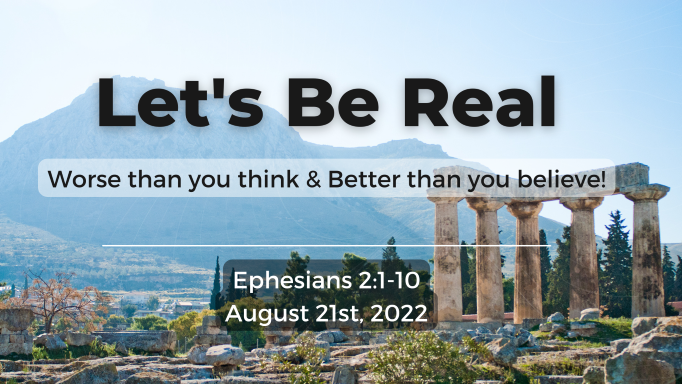 Let’s Be Real | Worse than you think & Better than you believe! | Ephesians 2:1-10 | August 21, 2022